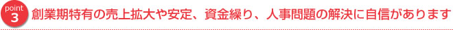 創業期特有の売上拡大や安定、資金繰り、人事問題の解決に自信があります